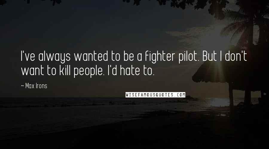 Max Irons Quotes: I've always wanted to be a fighter pilot. But I don't want to kill people. I'd hate to.