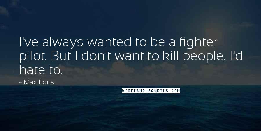 Max Irons Quotes: I've always wanted to be a fighter pilot. But I don't want to kill people. I'd hate to.