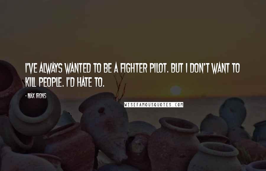 Max Irons Quotes: I've always wanted to be a fighter pilot. But I don't want to kill people. I'd hate to.