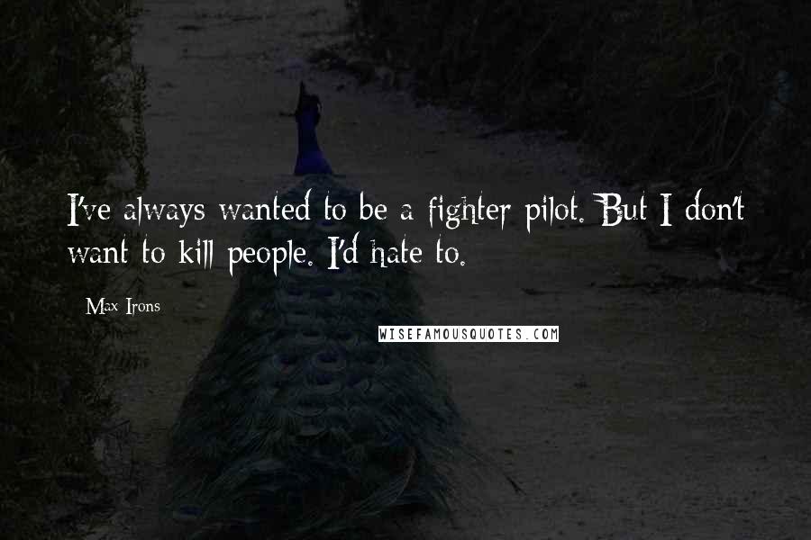 Max Irons Quotes: I've always wanted to be a fighter pilot. But I don't want to kill people. I'd hate to.