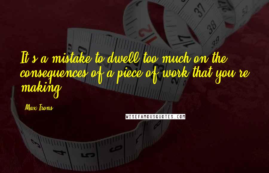 Max Irons Quotes: It's a mistake to dwell too much on the consequences of a piece of work that you're making.