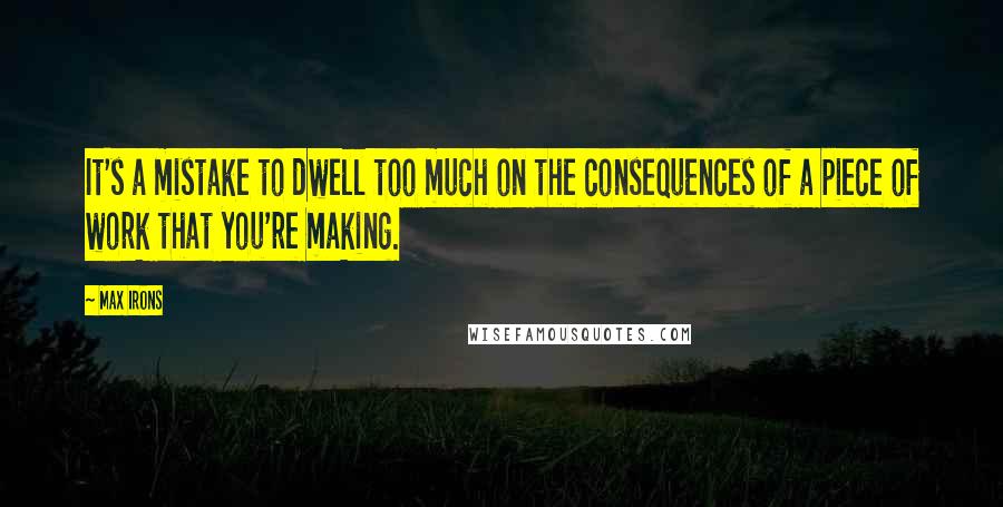 Max Irons Quotes: It's a mistake to dwell too much on the consequences of a piece of work that you're making.
