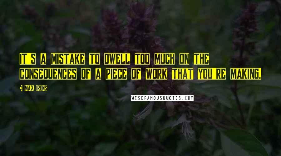 Max Irons Quotes: It's a mistake to dwell too much on the consequences of a piece of work that you're making.
