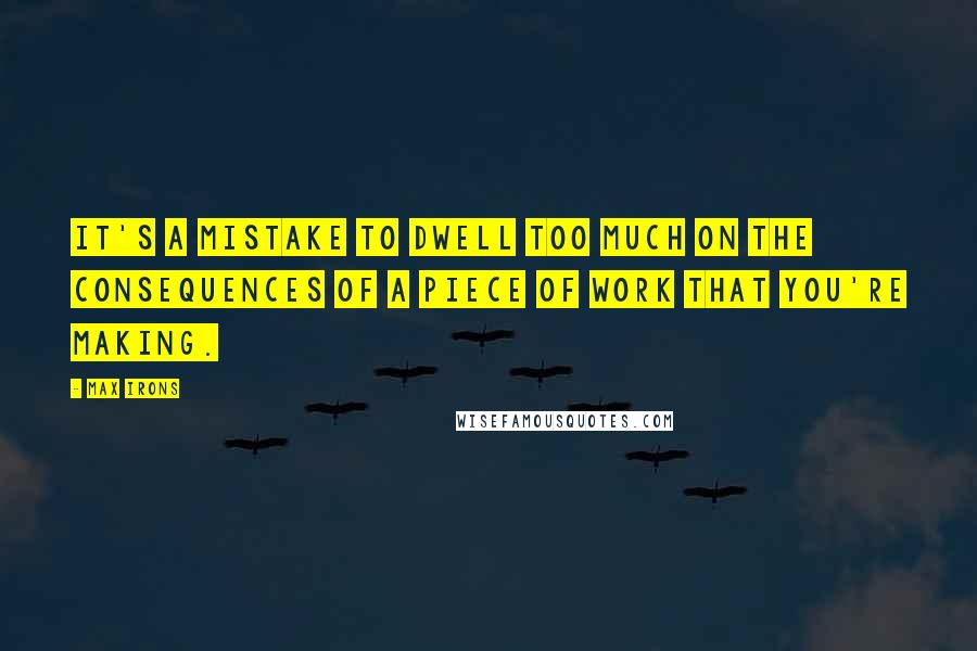 Max Irons Quotes: It's a mistake to dwell too much on the consequences of a piece of work that you're making.