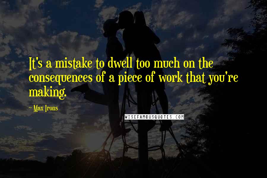 Max Irons Quotes: It's a mistake to dwell too much on the consequences of a piece of work that you're making.
