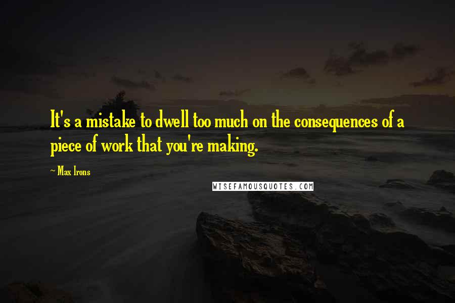 Max Irons Quotes: It's a mistake to dwell too much on the consequences of a piece of work that you're making.