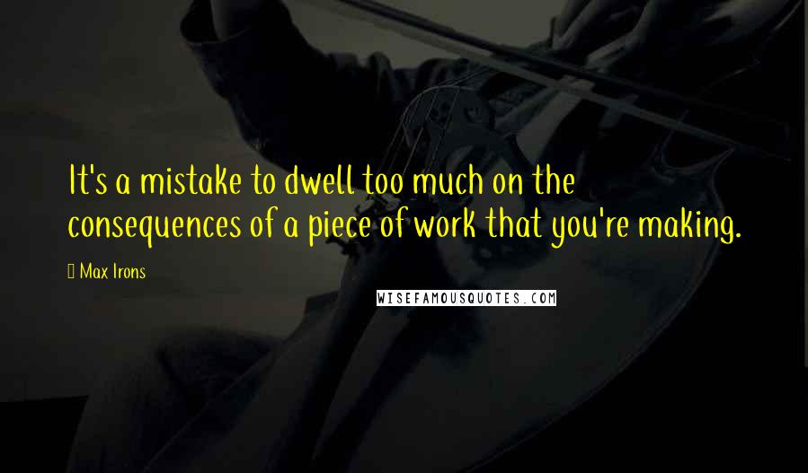 Max Irons Quotes: It's a mistake to dwell too much on the consequences of a piece of work that you're making.