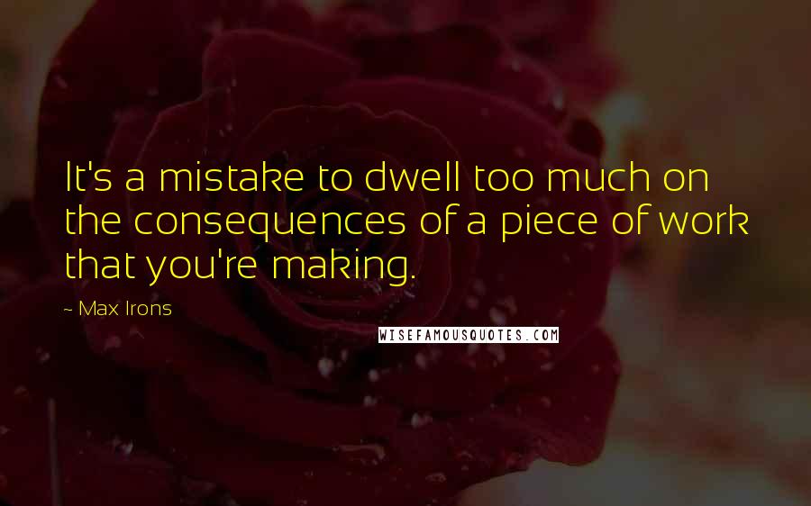 Max Irons Quotes: It's a mistake to dwell too much on the consequences of a piece of work that you're making.