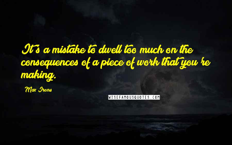 Max Irons Quotes: It's a mistake to dwell too much on the consequences of a piece of work that you're making.