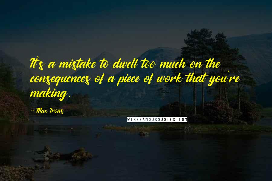 Max Irons Quotes: It's a mistake to dwell too much on the consequences of a piece of work that you're making.