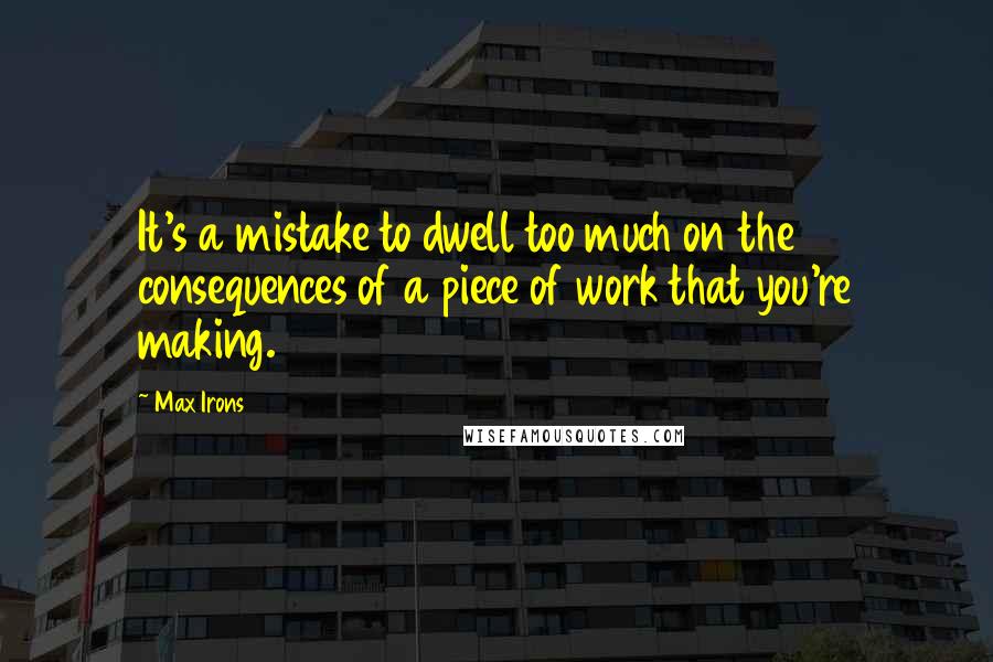 Max Irons Quotes: It's a mistake to dwell too much on the consequences of a piece of work that you're making.