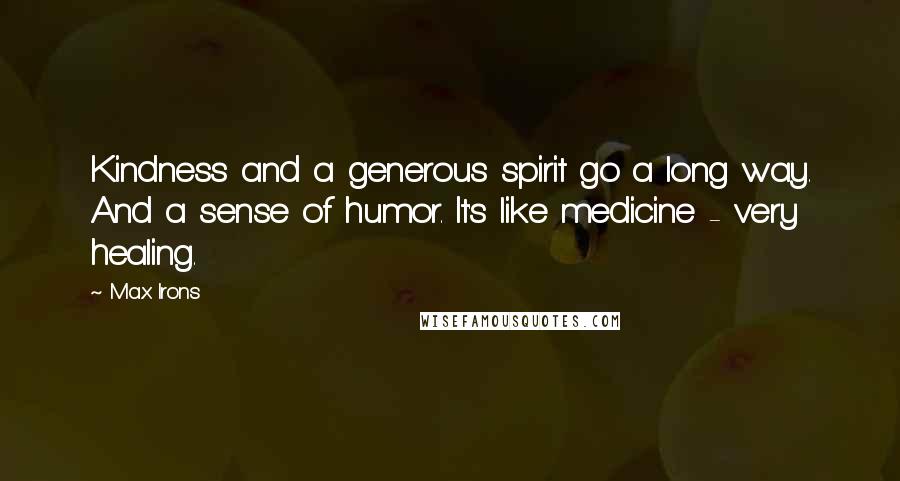 Max Irons Quotes: Kindness and a generous spirit go a long way. And a sense of humor. It's like medicine - very healing.