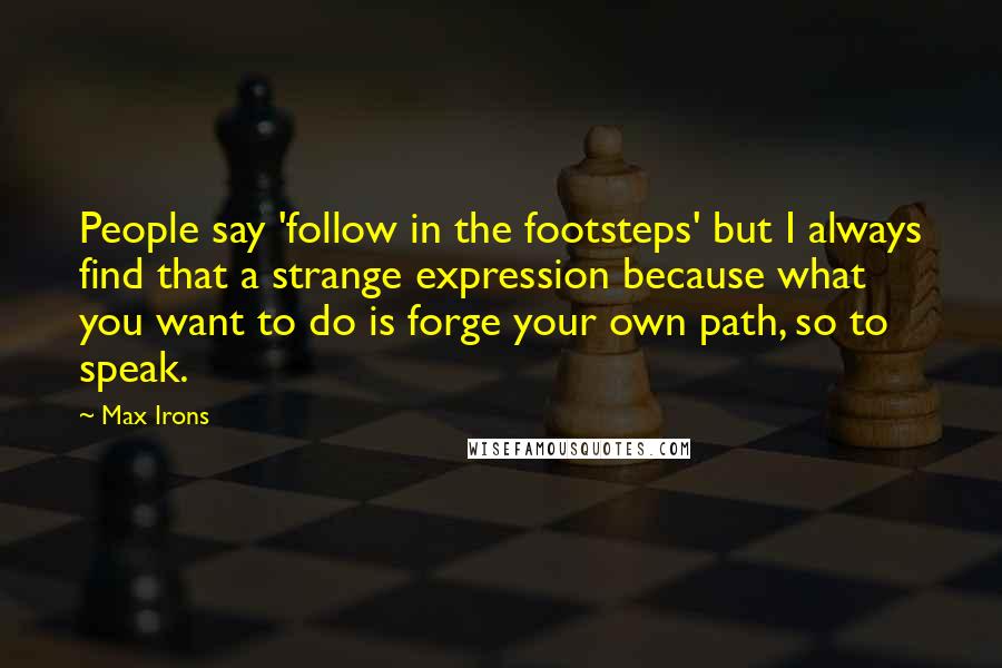 Max Irons Quotes: People say 'follow in the footsteps' but I always find that a strange expression because what you want to do is forge your own path, so to speak.