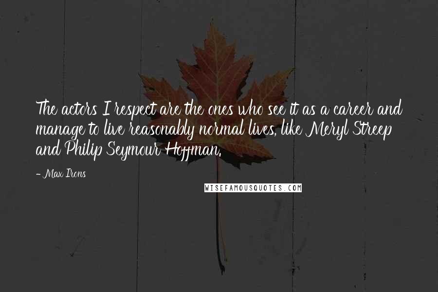 Max Irons Quotes: The actors I respect are the ones who see it as a career and manage to live reasonably normal lives, like Meryl Streep and Philip Seymour Hoffman.