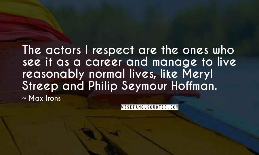 Max Irons Quotes: The actors I respect are the ones who see it as a career and manage to live reasonably normal lives, like Meryl Streep and Philip Seymour Hoffman.