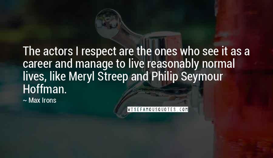 Max Irons Quotes: The actors I respect are the ones who see it as a career and manage to live reasonably normal lives, like Meryl Streep and Philip Seymour Hoffman.