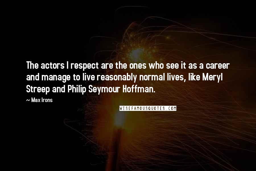 Max Irons Quotes: The actors I respect are the ones who see it as a career and manage to live reasonably normal lives, like Meryl Streep and Philip Seymour Hoffman.