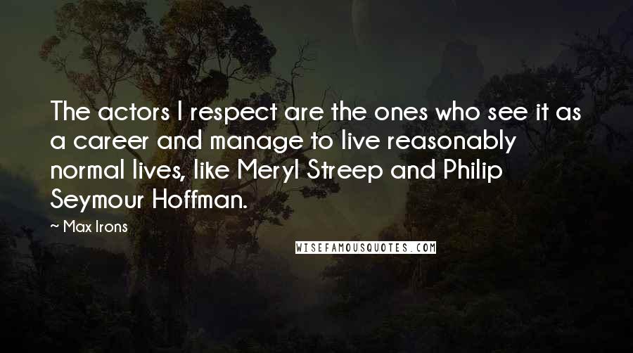 Max Irons Quotes: The actors I respect are the ones who see it as a career and manage to live reasonably normal lives, like Meryl Streep and Philip Seymour Hoffman.