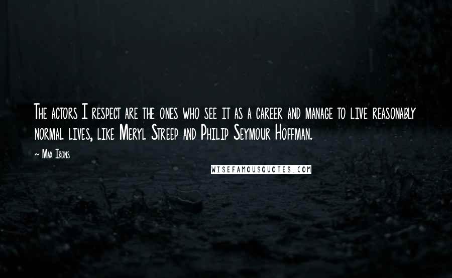 Max Irons Quotes: The actors I respect are the ones who see it as a career and manage to live reasonably normal lives, like Meryl Streep and Philip Seymour Hoffman.