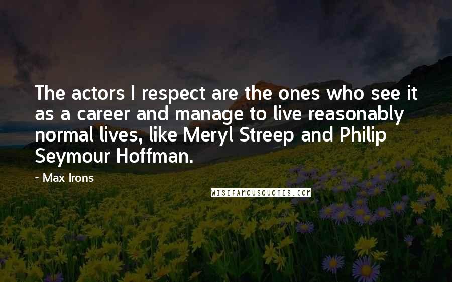 Max Irons Quotes: The actors I respect are the ones who see it as a career and manage to live reasonably normal lives, like Meryl Streep and Philip Seymour Hoffman.