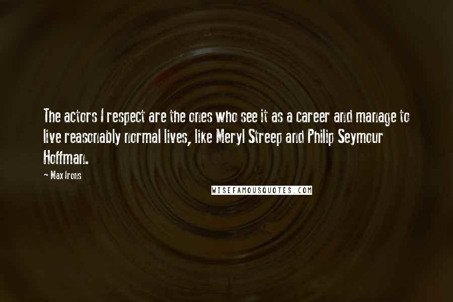 Max Irons Quotes: The actors I respect are the ones who see it as a career and manage to live reasonably normal lives, like Meryl Streep and Philip Seymour Hoffman.