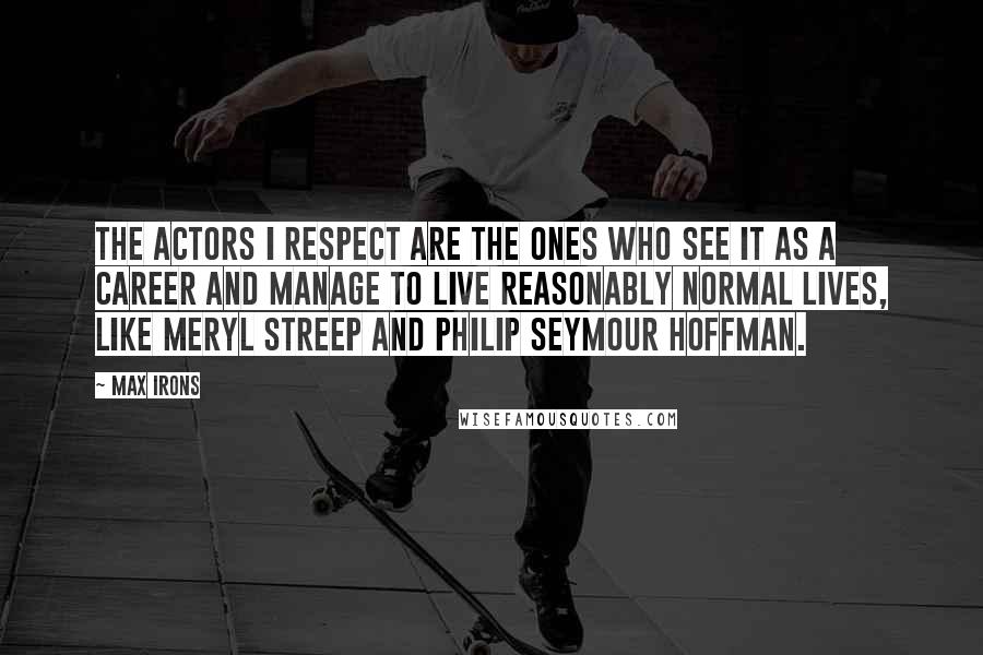 Max Irons Quotes: The actors I respect are the ones who see it as a career and manage to live reasonably normal lives, like Meryl Streep and Philip Seymour Hoffman.