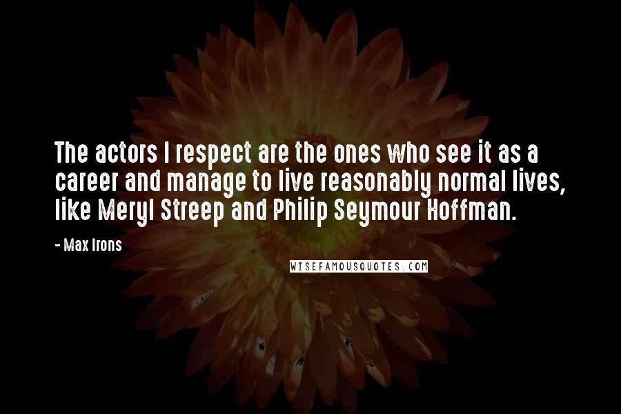 Max Irons Quotes: The actors I respect are the ones who see it as a career and manage to live reasonably normal lives, like Meryl Streep and Philip Seymour Hoffman.