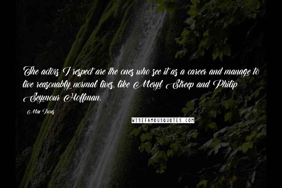 Max Irons Quotes: The actors I respect are the ones who see it as a career and manage to live reasonably normal lives, like Meryl Streep and Philip Seymour Hoffman.