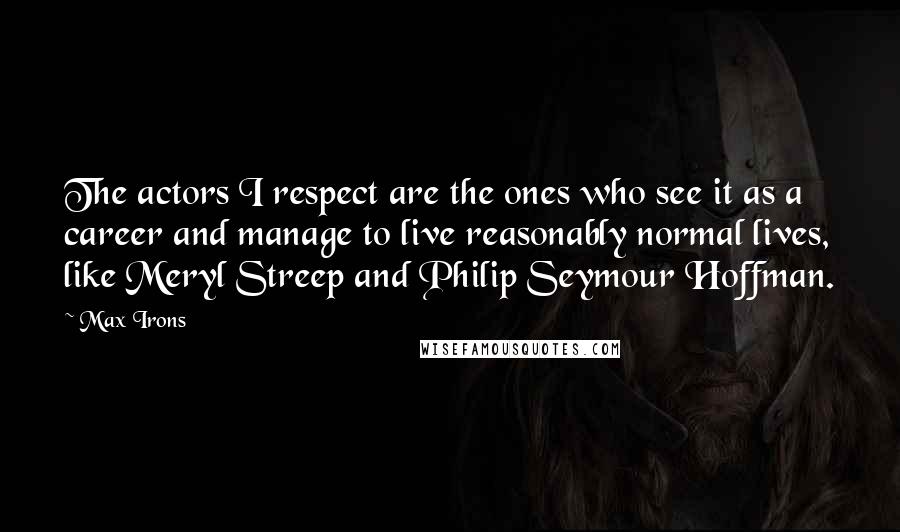 Max Irons Quotes: The actors I respect are the ones who see it as a career and manage to live reasonably normal lives, like Meryl Streep and Philip Seymour Hoffman.