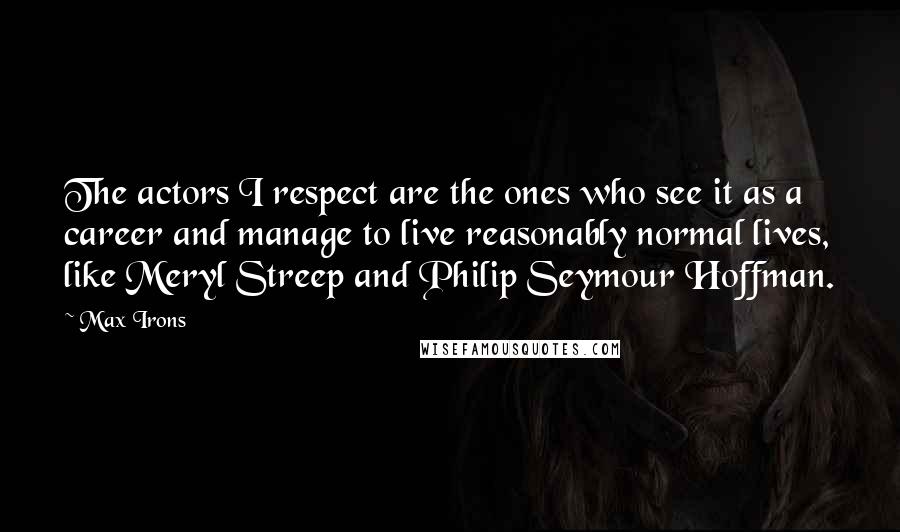 Max Irons Quotes: The actors I respect are the ones who see it as a career and manage to live reasonably normal lives, like Meryl Streep and Philip Seymour Hoffman.