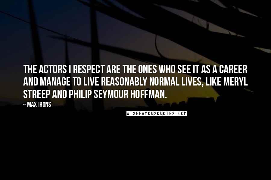 Max Irons Quotes: The actors I respect are the ones who see it as a career and manage to live reasonably normal lives, like Meryl Streep and Philip Seymour Hoffman.