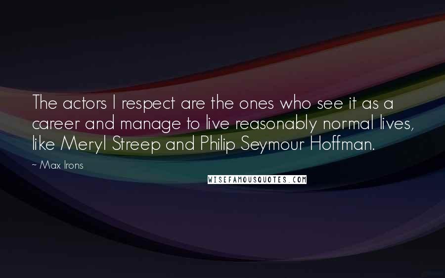 Max Irons Quotes: The actors I respect are the ones who see it as a career and manage to live reasonably normal lives, like Meryl Streep and Philip Seymour Hoffman.