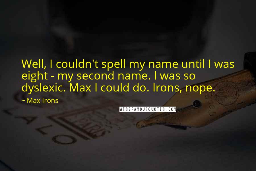 Max Irons Quotes: Well, I couldn't spell my name until I was eight - my second name. I was so dyslexic. Max I could do. Irons, nope.