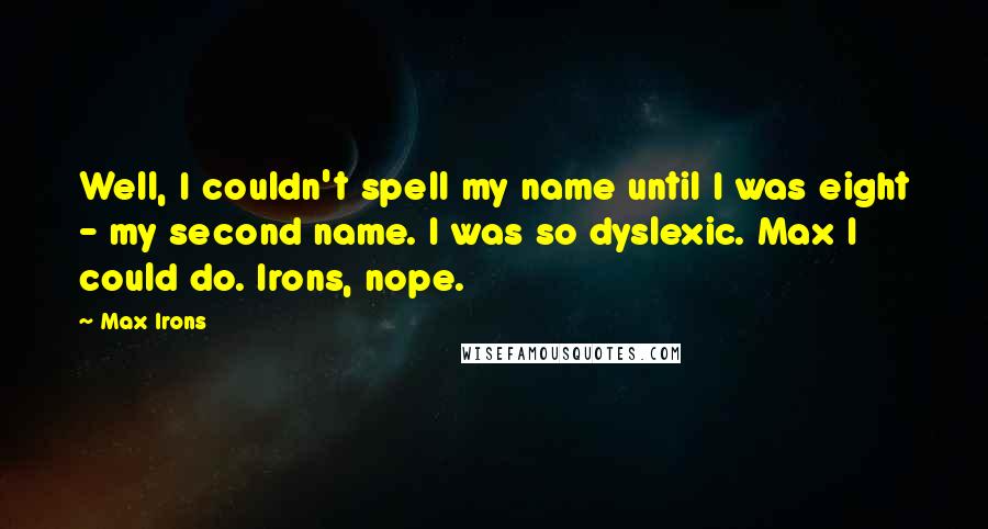 Max Irons Quotes: Well, I couldn't spell my name until I was eight - my second name. I was so dyslexic. Max I could do. Irons, nope.