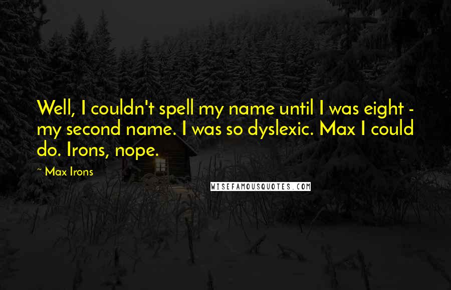 Max Irons Quotes: Well, I couldn't spell my name until I was eight - my second name. I was so dyslexic. Max I could do. Irons, nope.