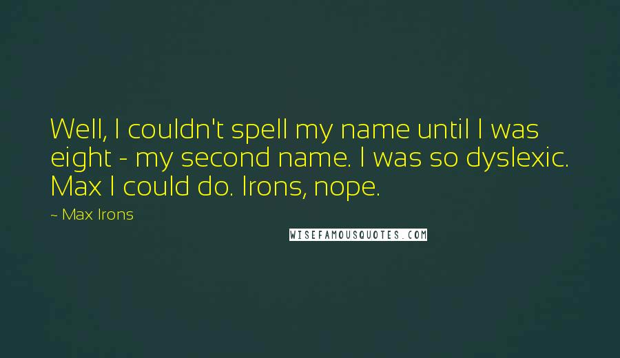 Max Irons Quotes: Well, I couldn't spell my name until I was eight - my second name. I was so dyslexic. Max I could do. Irons, nope.