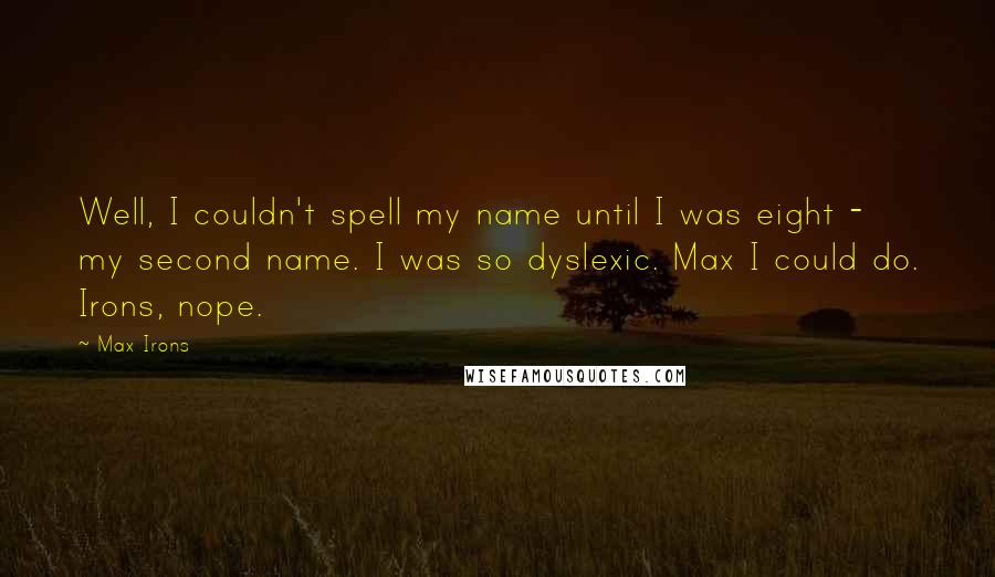 Max Irons Quotes: Well, I couldn't spell my name until I was eight - my second name. I was so dyslexic. Max I could do. Irons, nope.