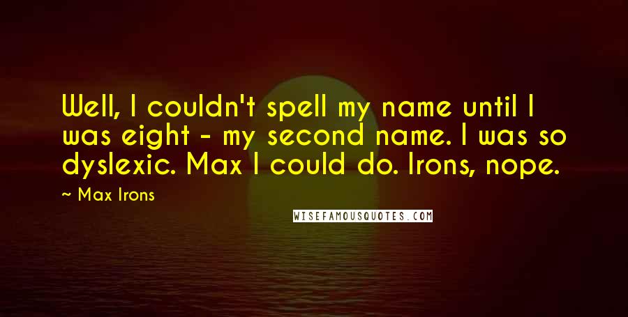 Max Irons Quotes: Well, I couldn't spell my name until I was eight - my second name. I was so dyslexic. Max I could do. Irons, nope.