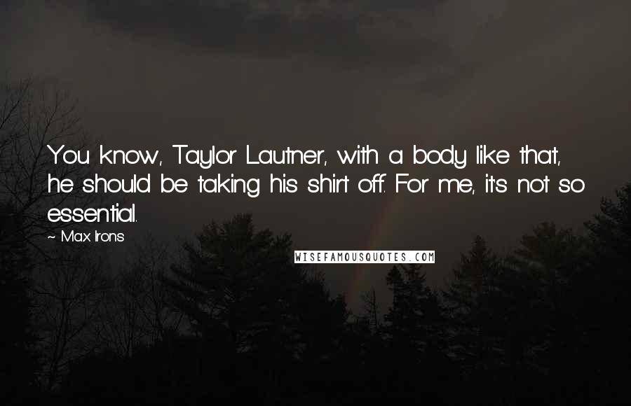 Max Irons Quotes: You know, Taylor Lautner, with a body like that, he should be taking his shirt off. For me, it's not so essential.