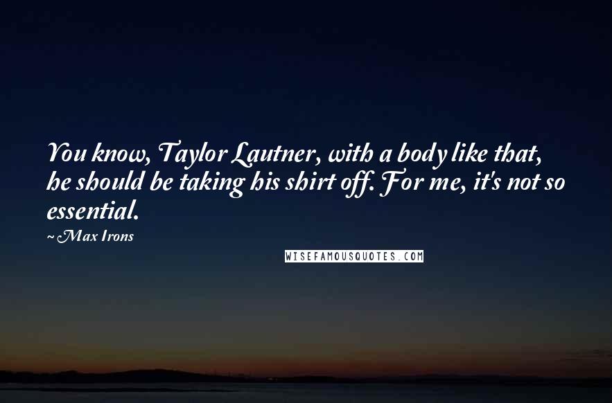 Max Irons Quotes: You know, Taylor Lautner, with a body like that, he should be taking his shirt off. For me, it's not so essential.