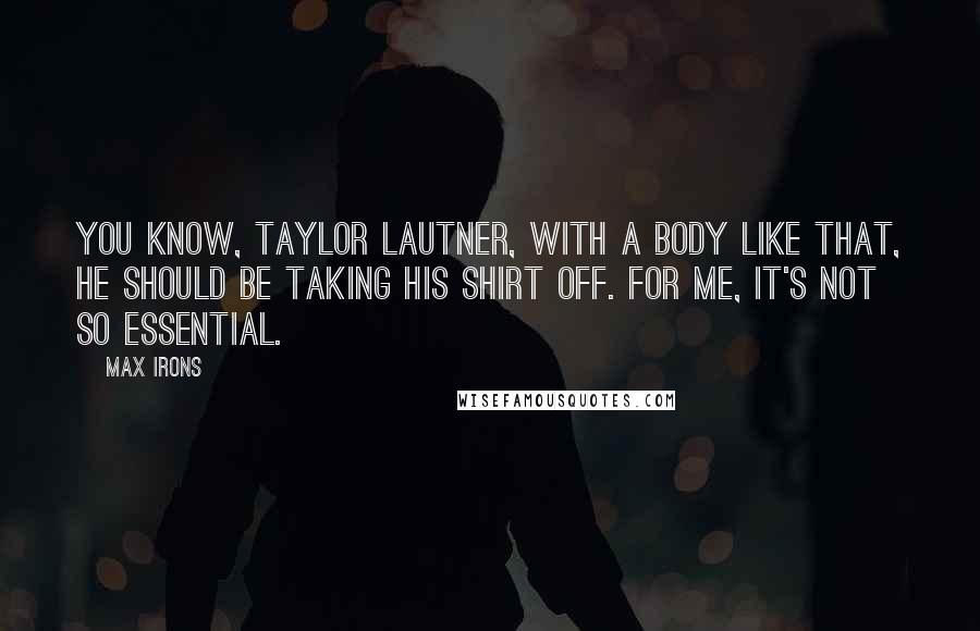 Max Irons Quotes: You know, Taylor Lautner, with a body like that, he should be taking his shirt off. For me, it's not so essential.