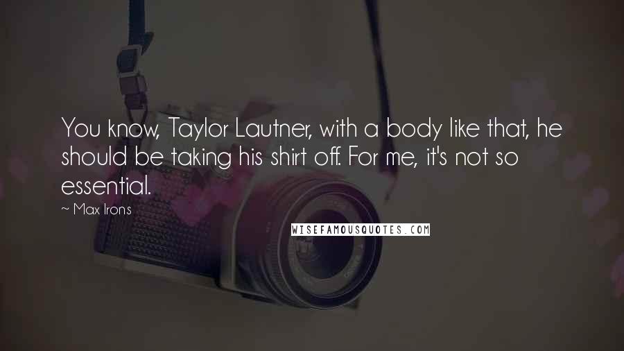 Max Irons Quotes: You know, Taylor Lautner, with a body like that, he should be taking his shirt off. For me, it's not so essential.