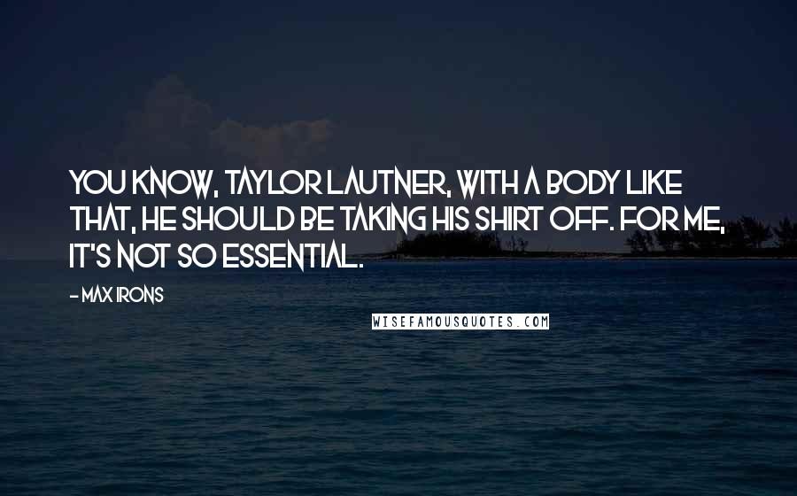 Max Irons Quotes: You know, Taylor Lautner, with a body like that, he should be taking his shirt off. For me, it's not so essential.