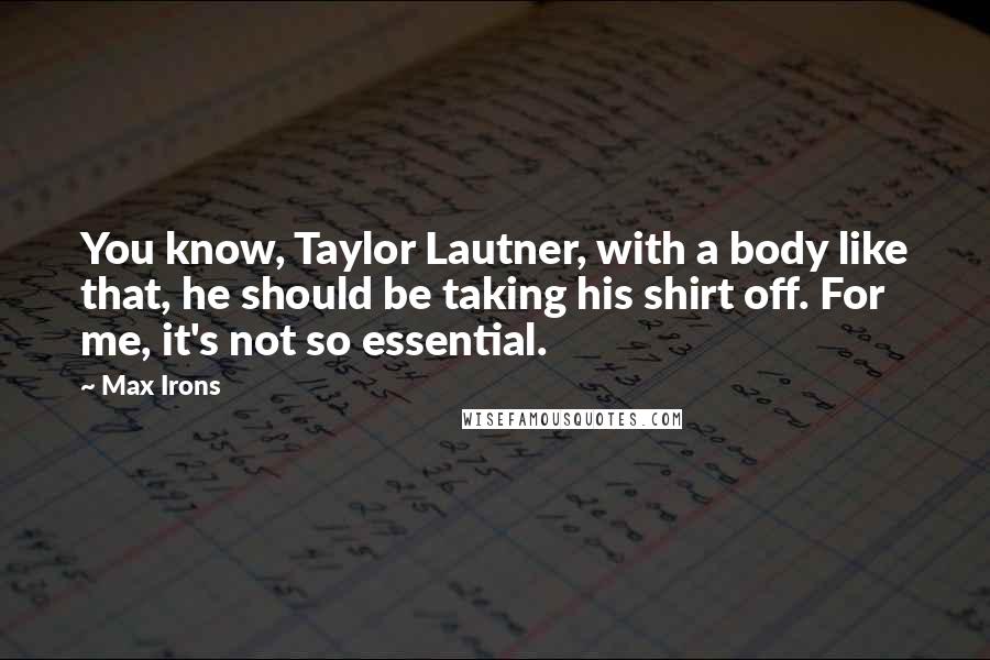 Max Irons Quotes: You know, Taylor Lautner, with a body like that, he should be taking his shirt off. For me, it's not so essential.