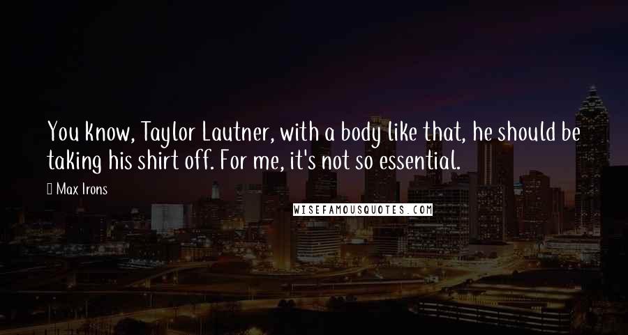 Max Irons Quotes: You know, Taylor Lautner, with a body like that, he should be taking his shirt off. For me, it's not so essential.