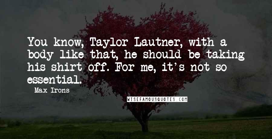 Max Irons Quotes: You know, Taylor Lautner, with a body like that, he should be taking his shirt off. For me, it's not so essential.