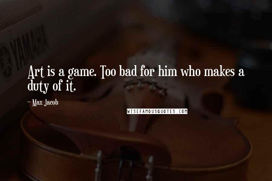 Max Jacob Quotes: Art is a game. Too bad for him who makes a duty of it.