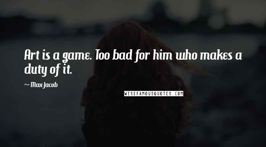 Max Jacob Quotes: Art is a game. Too bad for him who makes a duty of it.