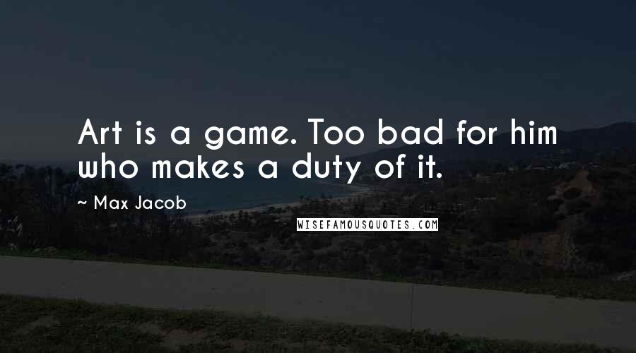 Max Jacob Quotes: Art is a game. Too bad for him who makes a duty of it.