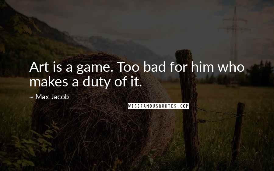 Max Jacob Quotes: Art is a game. Too bad for him who makes a duty of it.